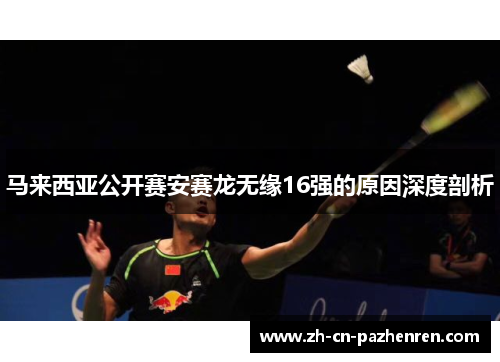 马来西亚公开赛安赛龙无缘16强的原因深度剖析
