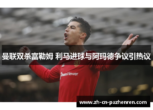 曼联双杀富勒姆 利马进球与阿玛德争议引热议
