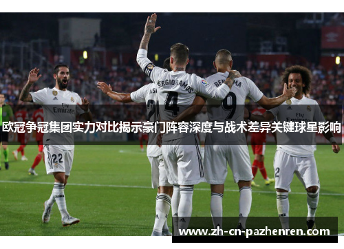 欧冠争冠集团实力对比揭示豪门阵容深度与战术差异关键球星影响