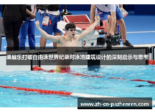 潘展乐打破自由泳世界纪录对泳池建筑设计的深刻启示与思考