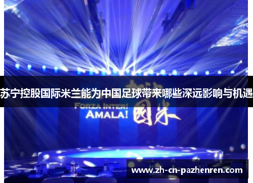 苏宁控股国际米兰能为中国足球带来哪些深远影响与机遇