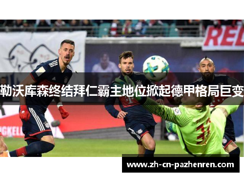 勒沃库森终结拜仁霸主地位掀起德甲格局巨变