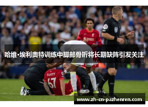 哈维·埃利奥特训练中脚部骨折将长期缺阵引发关注