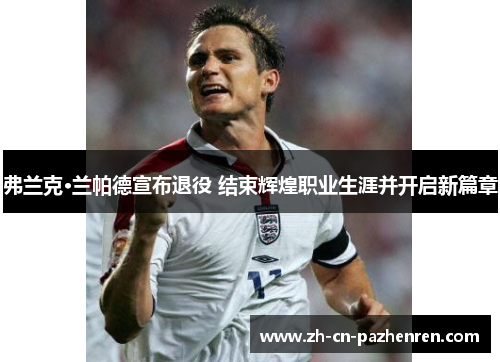 弗兰克·兰帕德宣布退役 结束辉煌职业生涯并开启新篇章
