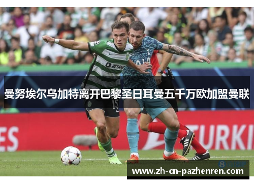 曼努埃尔乌加特离开巴黎圣日耳曼五千万欧加盟曼联