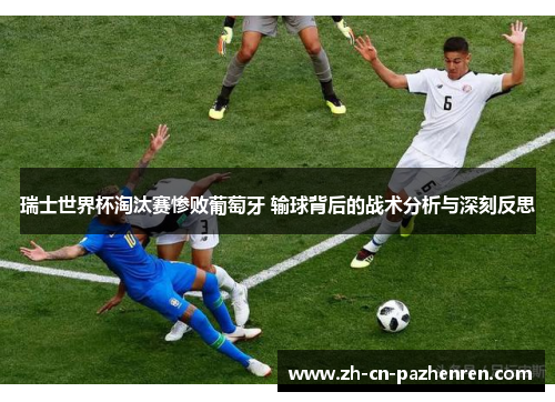 瑞士世界杯淘汰赛惨败葡萄牙 输球背后的战术分析与深刻反思