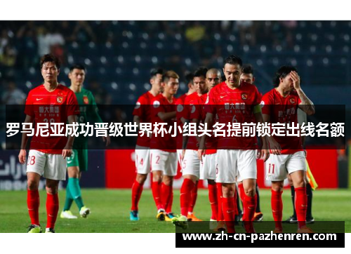 罗马尼亚成功晋级世界杯小组头名提前锁定出线名额