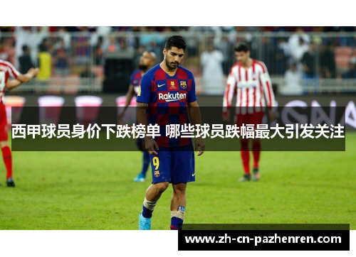 西甲球员身价下跌榜单 哪些球员跌幅最大引发关注