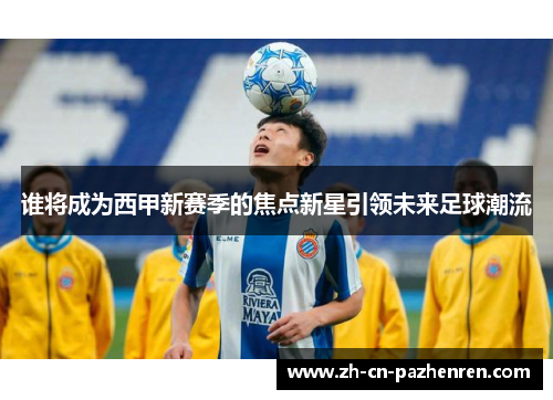 谁将成为西甲新赛季的焦点新星引领未来足球潮流