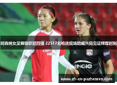 阿森纳女足晋级欧冠四强 22517名枪迷现场助威共同见证辉煌时刻