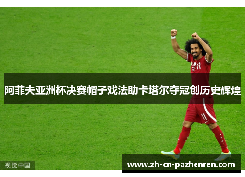 阿菲夫亚洲杯决赛帽子戏法助卡塔尔夺冠创历史辉煌
