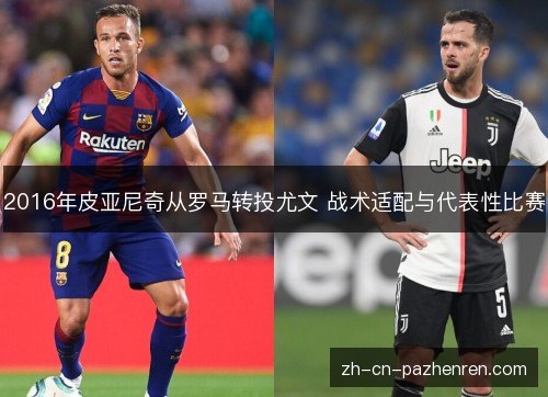 2016年皮亚尼奇从罗马转投尤文 战术适配与代表性比赛
